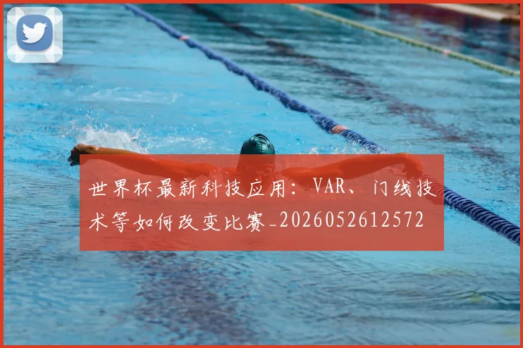 世界杯最新科技应用：VAR、门线技术等如何改变比赛_20260526125725