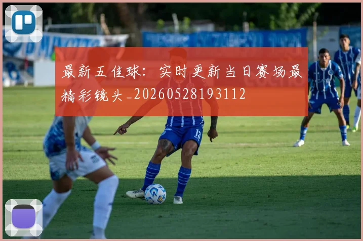 最新五佳球：实时更新当日赛场最精彩镜头_20260528193112