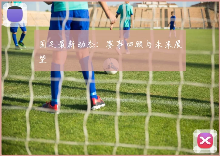 国足最新动态:赛事回顾与未来展望