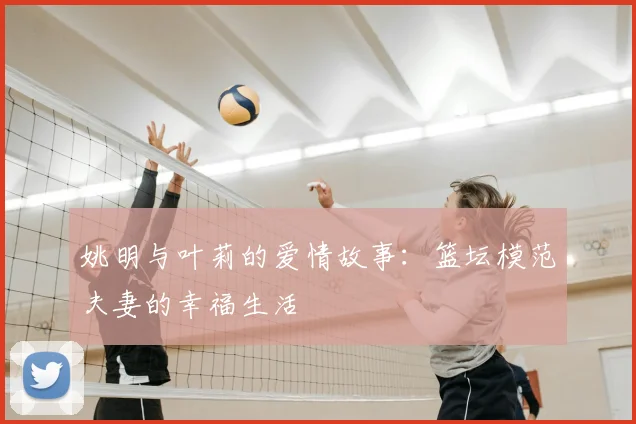 姚明与叶莉的爱情故事：篮坛模范夫妻的幸福生活