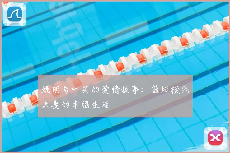 姚明与叶莉的爱情故事：篮坛模范夫妻的幸福生活