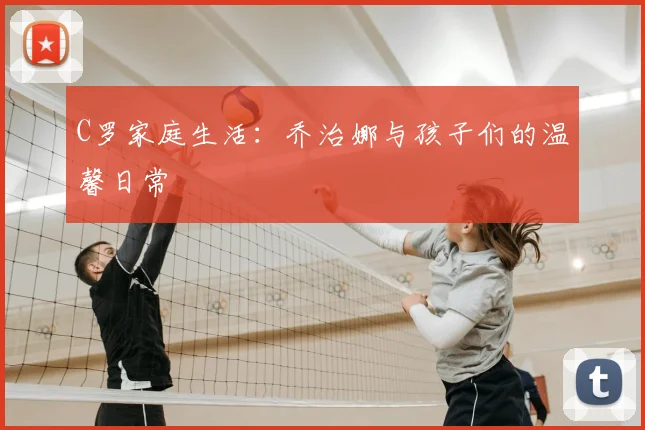 C罗家庭生活:乔治娜与孩子们的温馨日常