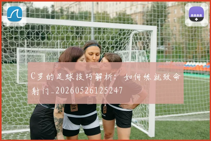 C罗的足球技巧解析：如何练就致命射门_20260526125247