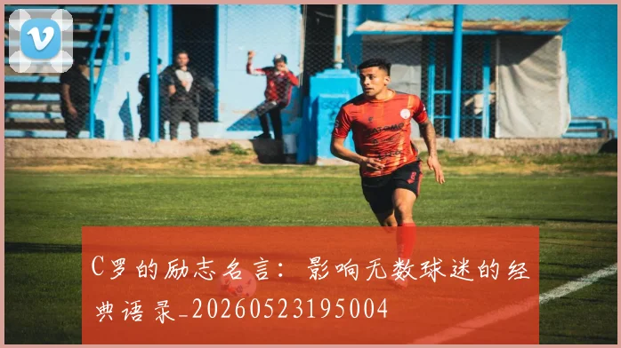 C罗的励志名言：影响无数球迷的经典语录_20260523195004