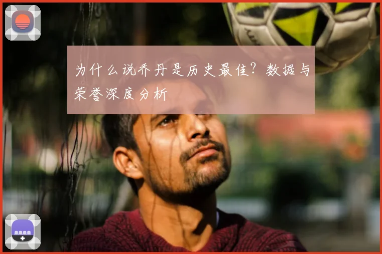 为什么说乔丹是历史最佳?数据与荣誉深度分析