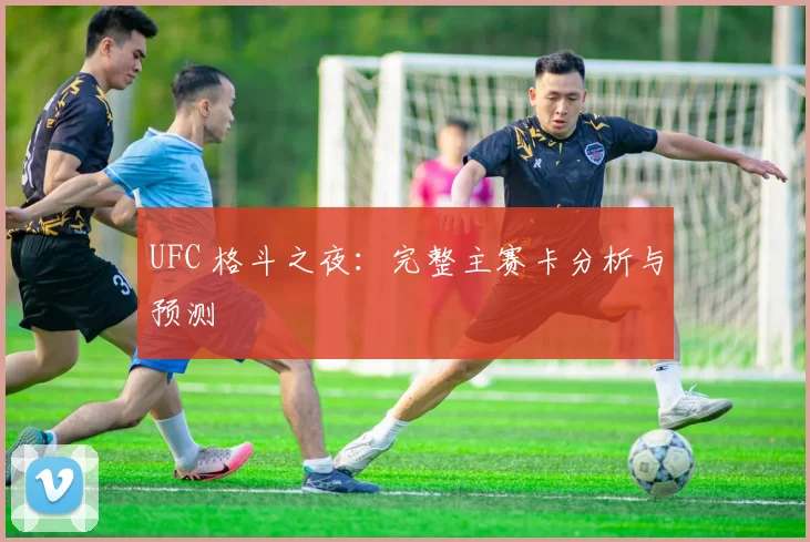 UFC 格斗之夜：完整主赛卡分析与预测