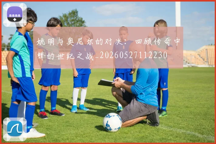 姚明与奥尼尔的对决：回顾传奇中锋的世纪之战_20260527112230