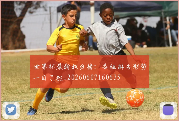 世界杯最新积分榜:各组排名形势一目了然_20260607160635