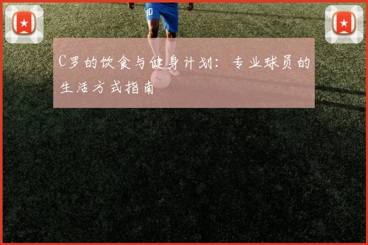 C罗的饮食与健身计划:专业球员的生活方式指南
