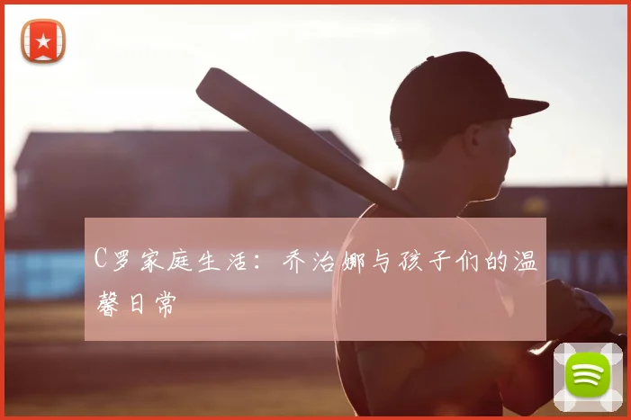C罗家庭生活:乔治娜与孩子们的温馨日常