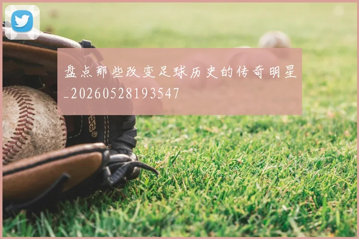 盘点那些改变足球历史的传奇明星_20260528193547