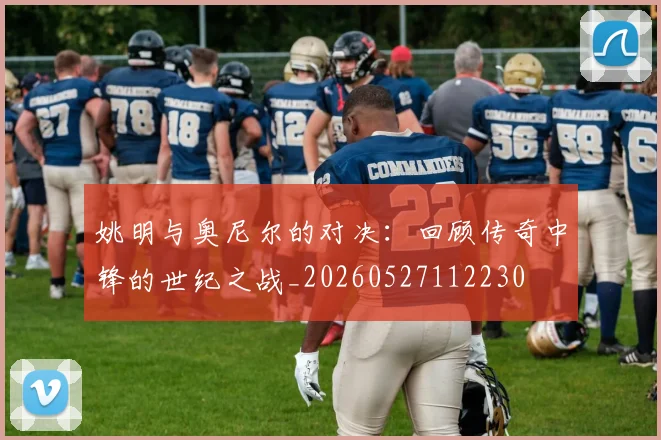 姚明与奥尼尔的对决：回顾传奇中锋的世纪之战_20260527112230
